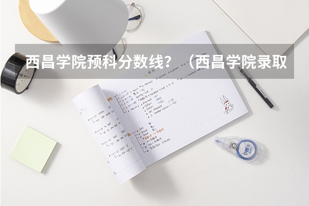 西昌学院预科分数线？（西昌学院录取分数线）