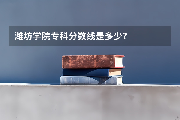 潍坊学院专科分数线是多少？