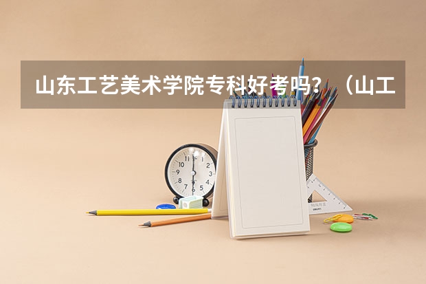 山东工艺美术学院专科好考吗？（山工艺在校生请先进）