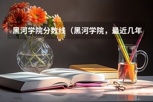 黑河学院分数线（黑河学院，最近几年年本科和专科的最低分数线）