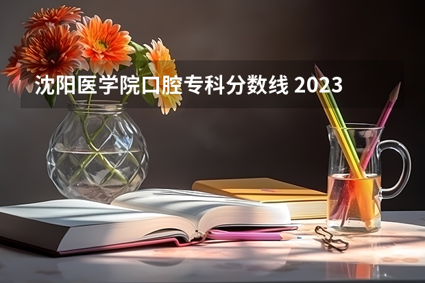 沈阳医学院口腔专科分数线 2023年沈阳医学院专升本分数线