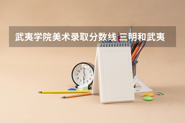 武夷学院美术录取分数线 三明和武夷学院那个好点啊~！！！对于美术专业~！！