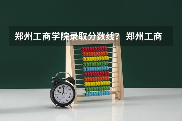 郑州工商学院录取分数线？ 郑州工商学院分数线