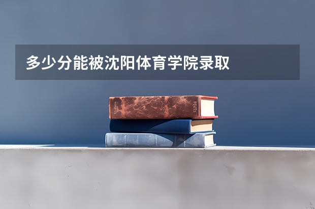 多少分能被沈阳体育学院录取
