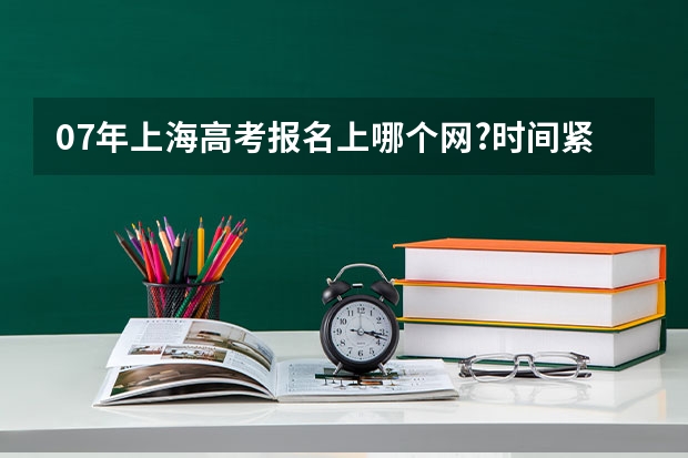 07年上海高考报名上哪个网?时间紧迫,请大家帮忙!!!