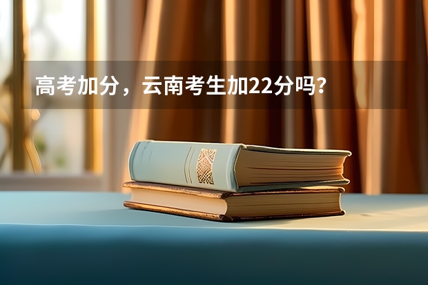 高考加分，云南考生加22分吗？