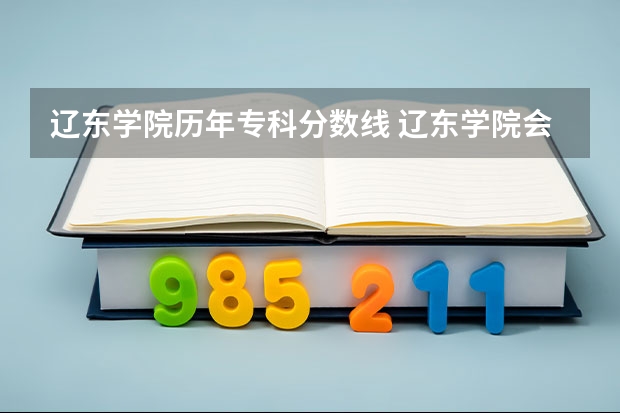 辽东学院历年专科分数线 辽东学院会计专业录取分数线