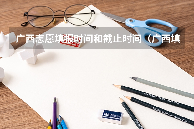 广西志愿填报时间和截止时间（广西填志愿时间）