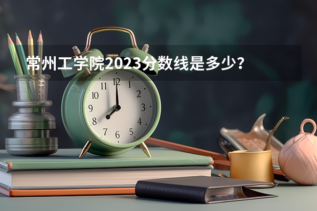 常州工学院2023分数线是多少？