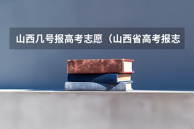 山西几号报高考志愿（山西省高考报志愿时间）