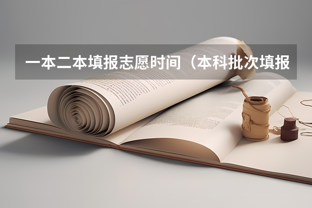 一本二本填报志愿时间（本科批次填报志愿时间）