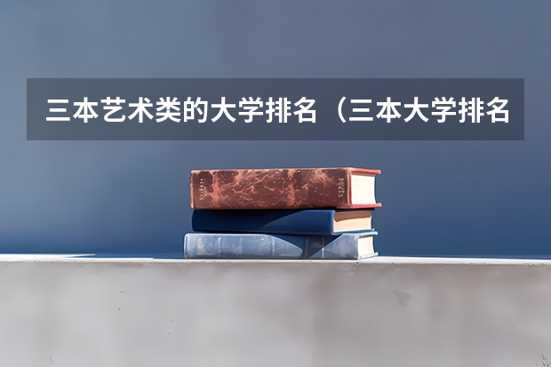 三本艺术类的大学排名(三本大学排名榜 全国最好的三本学校)