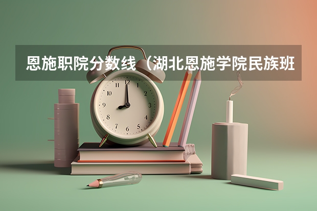 恩施职院分数线（湖北恩施学院民族班分数线）