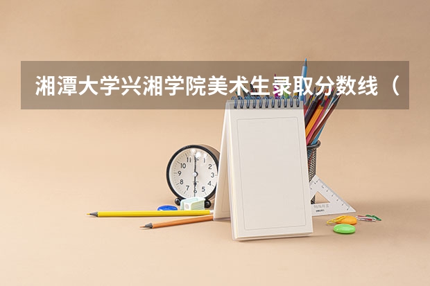 湘潭大学兴湘学院美术生录取分数线（湘潭大学兴湘学院分数线）