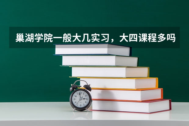 巢湖学院一般大几实习，大四课程多吗，不上课管的是否严，不考研的大四上学期不在校呆可以吗，专心找工作.