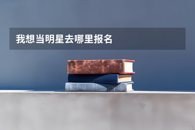 我想当明星去哪里报名