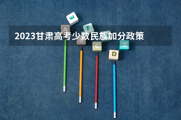 2023甘肃高考少数民族加分政策 关于甘肃省高考少数民族加分的问题（在线等待）