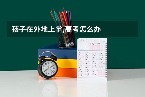 孩子在外地上学,高考怎么办