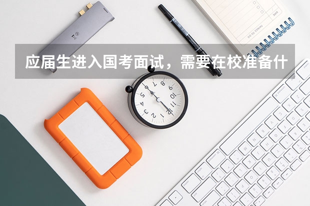 应届生进入国考面试，需要在校准备什么材料？求高人有经验的指导。材料大概要几份，盖什么部门的章。