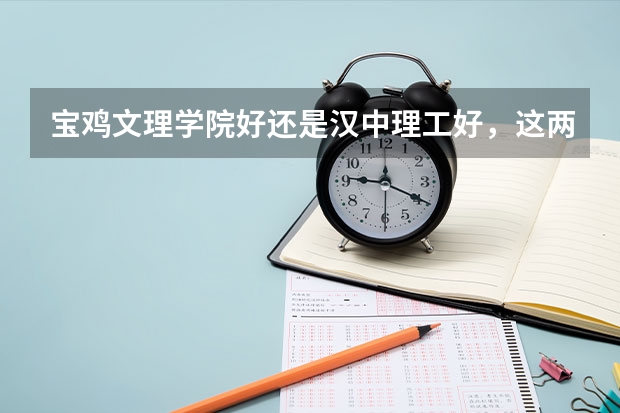 宝鸡文理学院好还是汉中理工好，这两个学校那个历史专业的专升本好一些 国防七子录取线2023