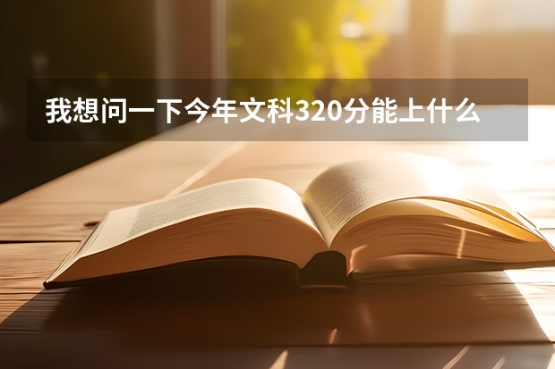 我想问一下今年文科320分能上什么大学？能上师范吗？我有个同学快高考了帮忙问一下，谢谢。是广东的最好