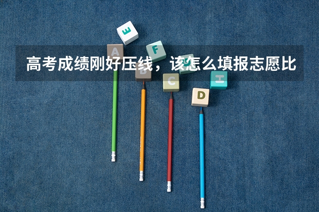 高考成绩刚好压线，该怎么填报志愿比较好？