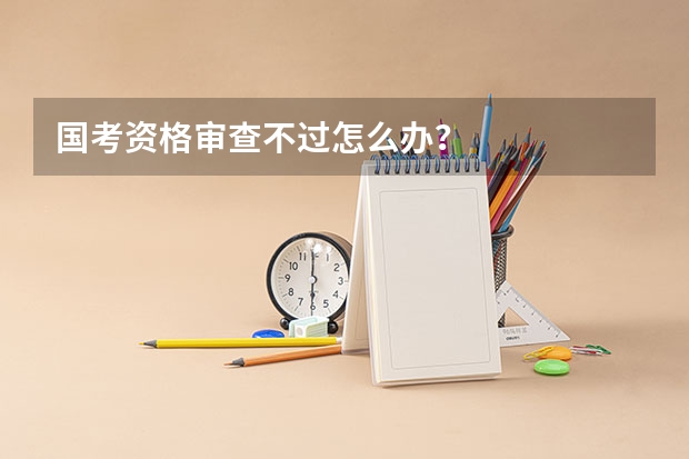 国考资格审查不过怎么办？