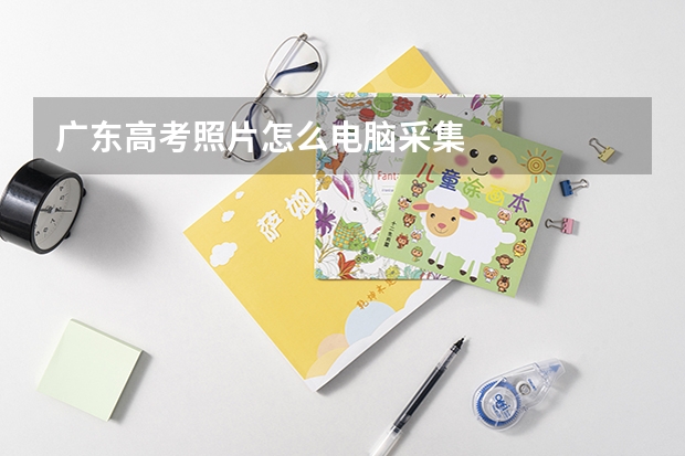 广东高考照片怎么电脑采集
