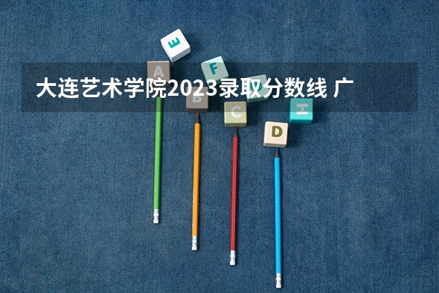 大连艺术学院2023录取分数线 广东高考分数线艺术类