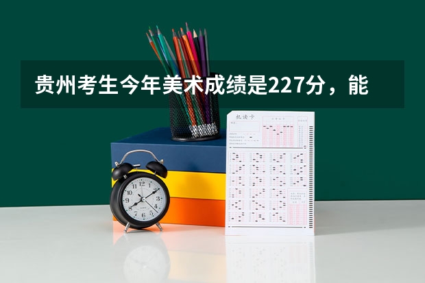 贵州考生今年美术成绩是227分，能上什么大学？