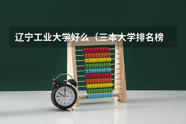辽宁工业大学好么（三本大学排名榜 全国最好的三本学校）