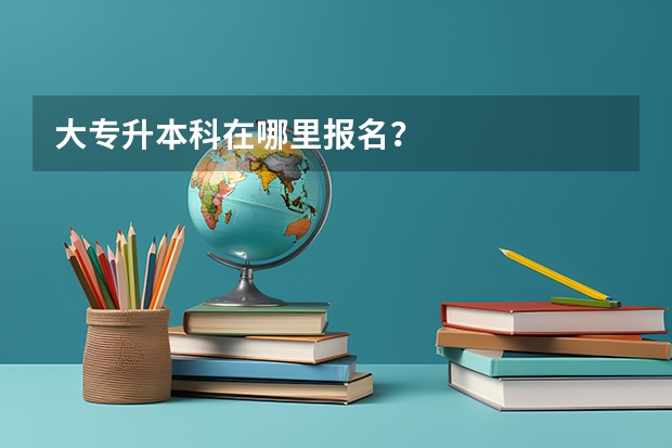 大专升本科在哪里报名？