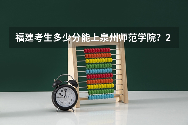 福建考生多少分能上泉州师范学院？2023福建高考各专业录取分公布