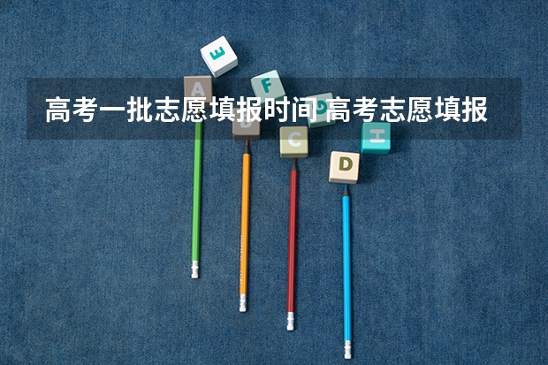 高考一批志愿填报时间 高考志愿填报时间段