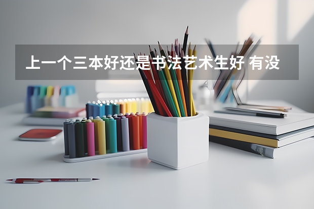 上一个三本好还是书法艺术生好 有没有三本学院校考书法
