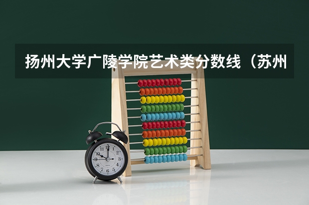 扬州大学广陵学院艺术类分数线（苏州艺术学校与扬州艺校比较哪所学校好）
