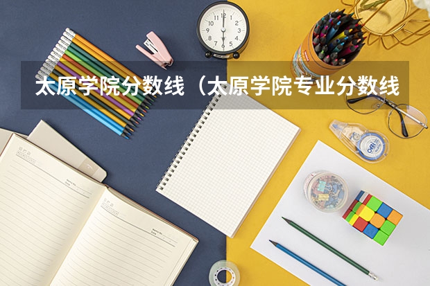 太原学院分数线（太原学院专业分数线）