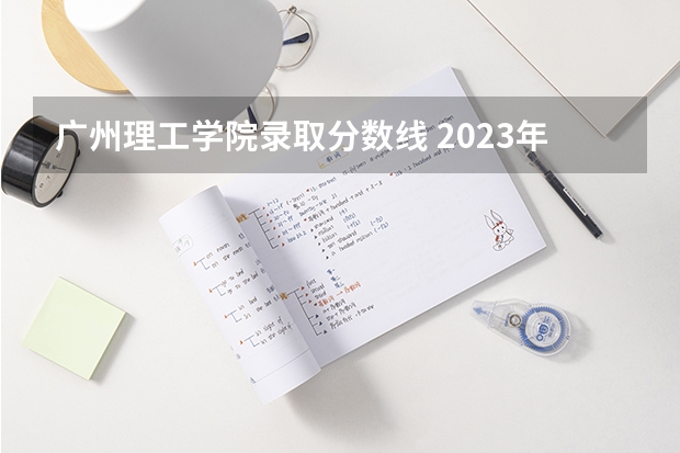 广州理工学院录取分数线 2023年大学文科录取线