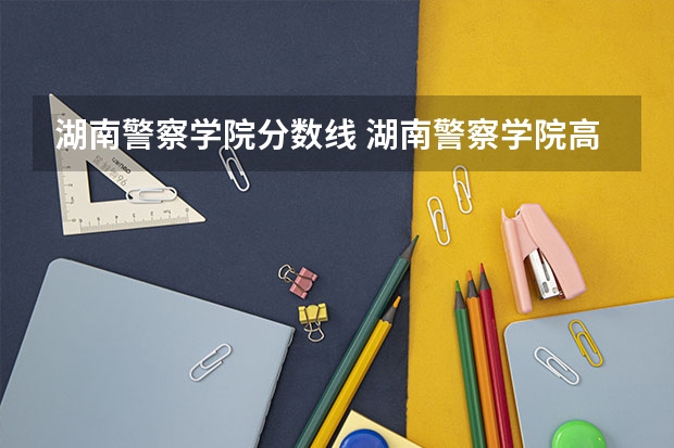 湖南警察学院分数线 湖南警察学院高考分数线