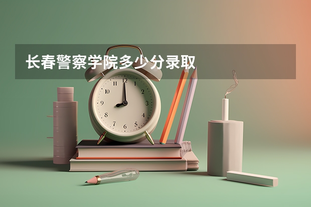 长春警察学院多少分录取