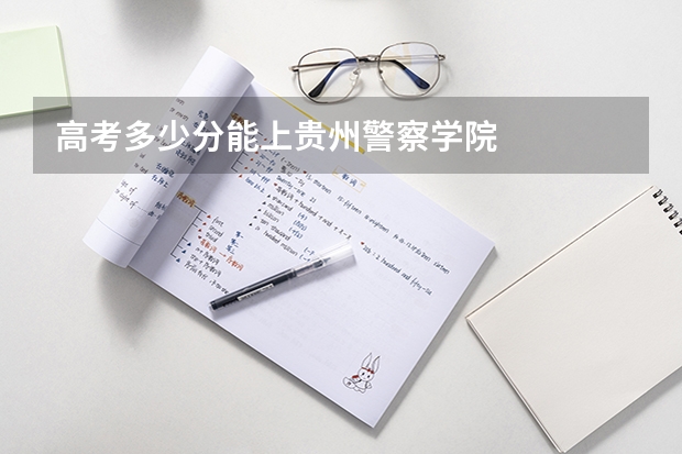 高考多少分能上贵州警察学院