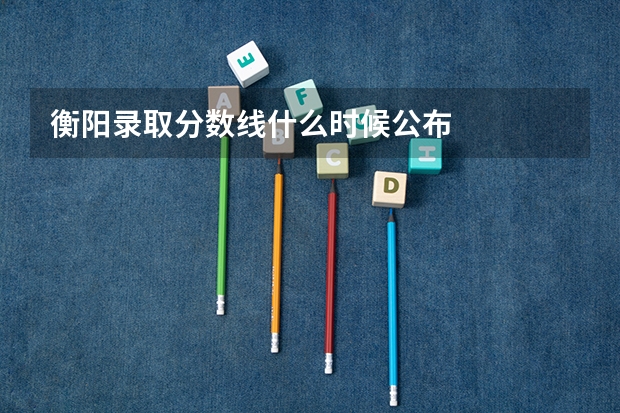 衡阳录取分数线什么时候公布