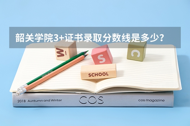 韶关学院3+证书录取分数线是多少？