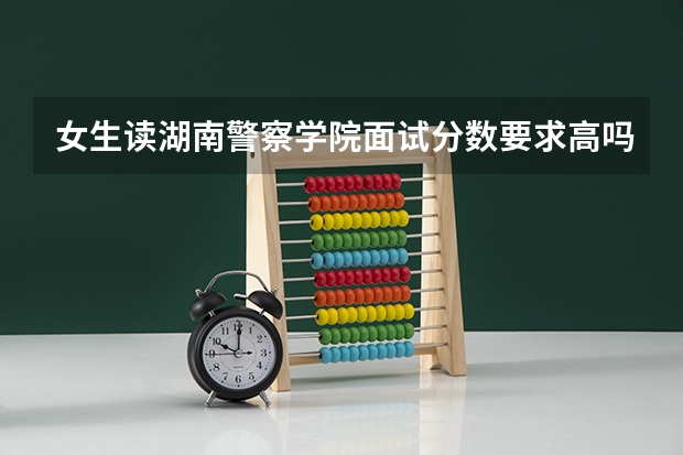 女生读湖南警察学院面试分数要求高吗？
