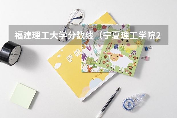 福建理工大学分数线（宁夏理工学院2023分数线）
