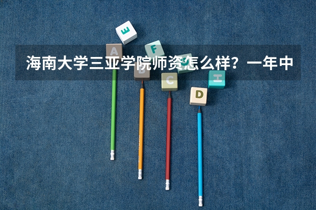 海南大学三亚学院师资怎么样?一年中有多热?我正要报三本志愿,请各位畅所欲言吧!