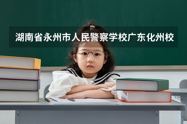 湖南省永州市人民警察学校广东化州校区,好吗?