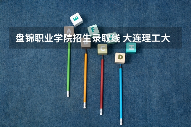 盘锦职业学院招生录取线 大连理工大学盘锦校区分数线