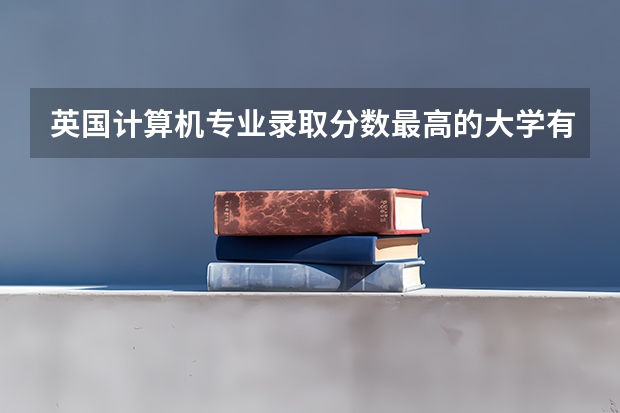 英国计算机专业录取分数最高的大学有哪些？