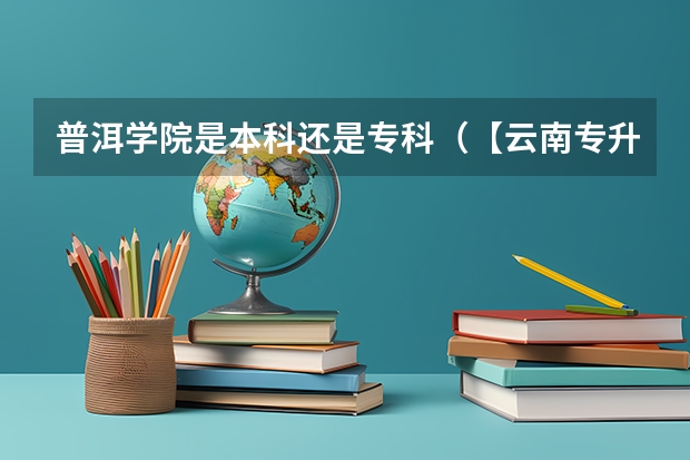 普洱学院是本科还是专科(【云南专升本】各专业大类分数线最高的院校盘点!)